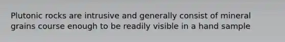 Plutonic rocks are intrusive and generally consist of mineral grains course enough to be readily visible in a hand sample