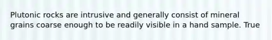 Plutonic rocks are intrusive and generally consist of mineral grains coarse enough to be readily visible in a hand sample. True