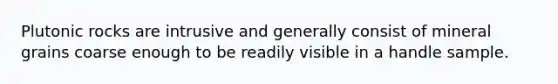 Plutonic rocks are intrusive and generally consist of mineral grains coarse enough to be readily visible in a handle sample.