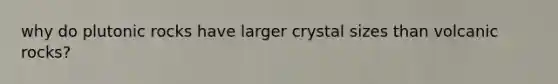 why do plutonic rocks have larger crystal sizes than volcanic rocks?