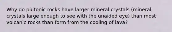 Why do plutonic rocks have larger mineral crystals (mineral crystals large enough to see with the unaided eye) than most volcanic rocks than form from the cooling of lava?