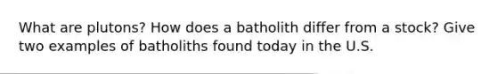 What are plutons? How does a batholith differ from a stock? Give two examples of batholiths found today in the U.S.