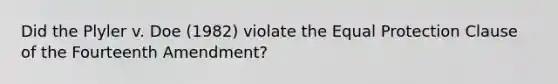 Did the Plyler v. Doe (1982) violate the Equal Protection Clause of the Fourteenth Amendment?