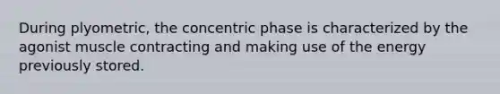 During plyometric, the concentric phase is characterized by the agonist muscle contracting and making use of the energy previously stored.