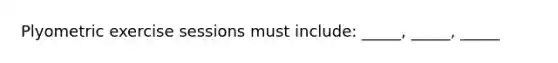 Plyometric exercise sessions must include: _____, _____, _____