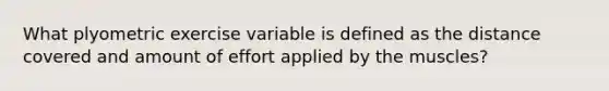 What plyometric exercise variable is defined as the distance covered and amount of effort applied by the muscles?