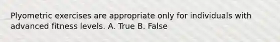 Plyometric exercises are appropriate only for individuals with advanced fitness levels. A. True B. False