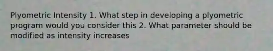 Plyometric Intensity 1. What step in developing a plyometric program would you consider this 2. What parameter should be modified as intensity increases