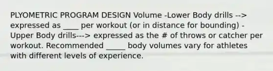 PLYOMETRIC PROGRAM DESIGN Volume -Lower Body drills --> expressed as ____ per workout (or in distance for bounding) -Upper Body drills---> expressed as the # of throws or catcher per workout. Recommended _____ body volumes vary for athletes with different levels of experience.