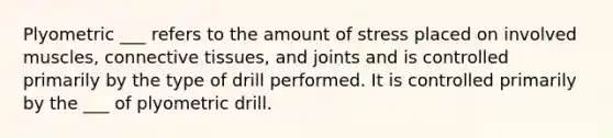 Plyometric ___ refers to the amount of stress placed on involved muscles, connective tissues, and joints and is controlled primarily by the type of drill performed. It is controlled primarily by the ___ of plyometric drill.