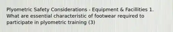 Plyometric Safety Considerations - Equipment & Facillities 1. What are essential characteristic of footwear required to participate in plyometric training (3)