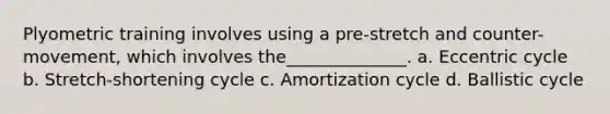 Plyometric training involves using a pre-stretch and counter-movement, which involves the______________. a. Eccentric cycle b. Stretch-shortening cycle c. Amortization cycle d. Ballistic cycle