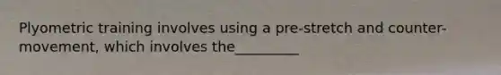 Plyometric training involves using a pre-stretch and counter-movement, which involves the_________