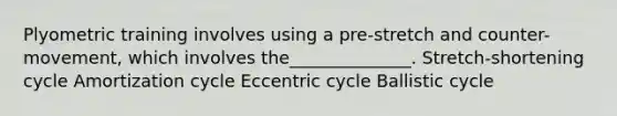 Plyometric training involves using a pre-stretch and counter-movement, which involves the______________. Stretch-shortening cycle Amortization cycle Eccentric cycle Ballistic cycle