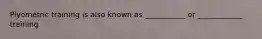 Plyometric training is also known as ___________ or ____________ training
