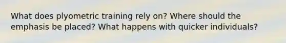 What does plyometric training rely on? Where should the emphasis be placed? What happens with quicker individuals?