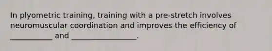 In plyometric training, training with a pre-stretch involves neuromuscular coordination and improves the efficiency of ___________ and _________________.