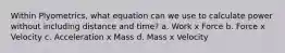 Within Plyometrics, what equation can we use to calculate power without including distance and time? a. Work x Force b. Force x Velocity c. Acceleration x Mass d. Mass x Velocity