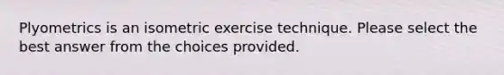 Plyometrics is an isometric exercise technique. Please select the best answer from the choices provided.