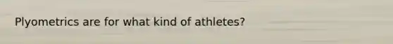 Plyometrics are for what kind of athletes?