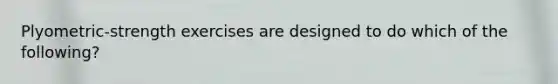 Plyometric-strength exercises are designed to do which of the following?