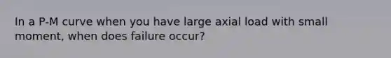 In a P-M curve when you have large axial load with small moment, when does failure occur?