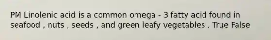 PM Linolenic acid is a common omega - 3 fatty acid found in seafood , nuts , seeds , and green leafy vegetables . True False