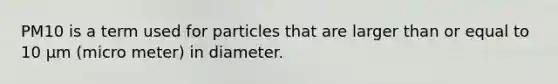 PM10 is a term used for particles that are larger than or equal to 10 µm (micro meter) in diameter.