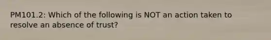 PM101.2: Which of the following is NOT an action taken to resolve an absence of trust?