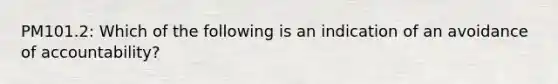 PM101.2: Which of the following is an indication of an avoidance of accountability?