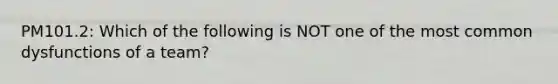 PM101.2: Which of the following is NOT one of the most common dysfunctions of a team?