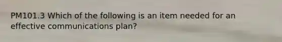 PM101.3 Which of the following is an item needed for an effective communications plan?