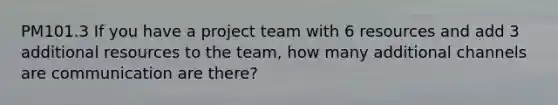 PM101.3 If you have a project team with 6 resources and add 3 additional resources to the team, how many additional channels are communication are there?