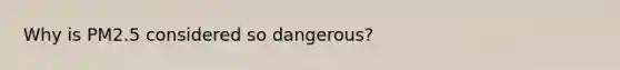 Why is PM2.5 considered so dangerous?