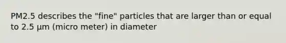 PM2.5 describes the "fine" particles that are larger than or equal to 2.5 µm (micro meter) in diameter