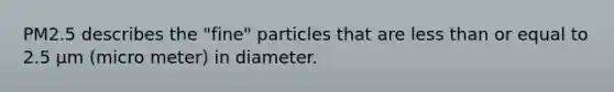 PM2.5 describes the "fine" particles that are <a href='https://www.questionai.com/knowledge/k7BtlYpAMX-less-than' class='anchor-knowledge'>less than</a> or equal to 2.5 µm (micro meter) in diameter.