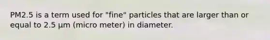 PM2.5 is a term used for "fine" particles that are larger than or equal to 2.5 µm (micro meter) in diameter.