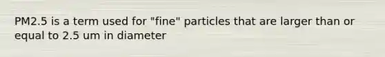 PM2.5 is a term used for "fine" particles that are larger than or equal to 2.5 um in diameter