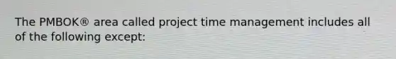 The PMBOK® area called project time management includes all of the following except: