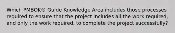 Which PMBOK® Guide Knowledge Area includes those processes required to ensure that the project includes all the work required, and only the work required, to complete the project successfully?