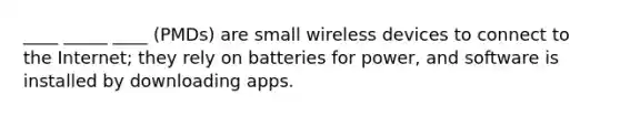 ____ _____ ____ (PMDs) are small wireless devices to connect to the Internet; they rely on batteries for power, and software is installed by downloading apps.