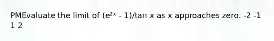 PMEvaluate the limit of (e²ˣ - 1)/tan x as x approaches zero. -2 -1 1 2