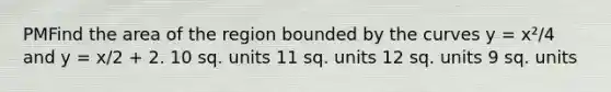 PMFind the area of the region bounded by the curves y = x²/4 and y = x/2 + 2. 10 sq. units 11 sq. units 12 sq. units 9 sq. units