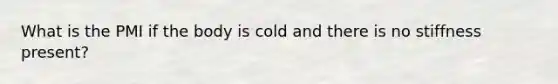 What is the PMI if the body is cold and there is no stiffness present?