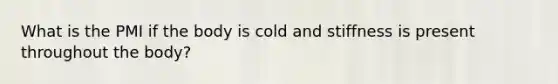 What is the PMI if the body is cold and stiffness is present throughout the body?