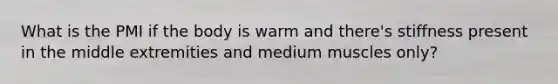 What is the PMI if the body is warm and there's stiffness present in the middle extremities and medium muscles only?