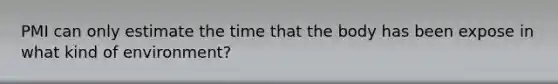 PMI can only estimate the time that the body has been expose in what kind of environment?