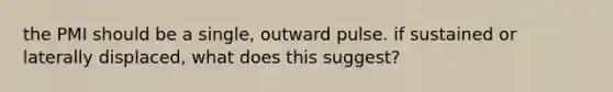 the PMI should be a single, outward pulse. if sustained or laterally displaced, what does this suggest?