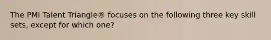 The PMI Talent Triangle® focuses on the following three key skill sets, except for which one?