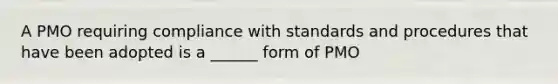 A PMO requiring compliance with standards and procedures that have been adopted is a ______ form of PMO